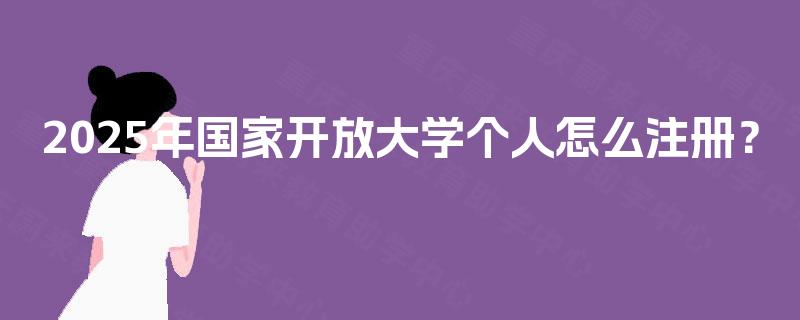 2025年国家开放大学个人怎么注册? 2025年国家开放大学个人怎么注册?