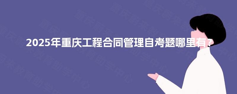 2025年重庆工程合同管理自考题哪里有? 2025年重庆工程合同管理自考题哪里有?
