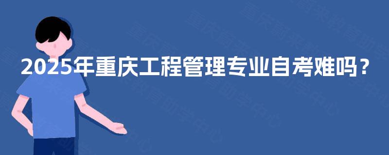 2025年重庆工程管理专业自考难吗？