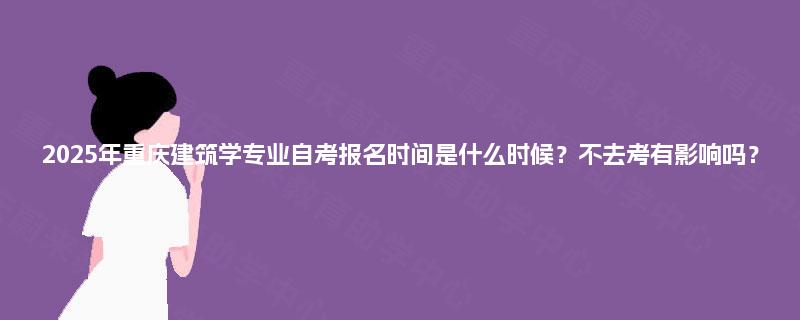 2025年重庆建筑学专业自考报名时间是什么时候？不去考有影响吗？