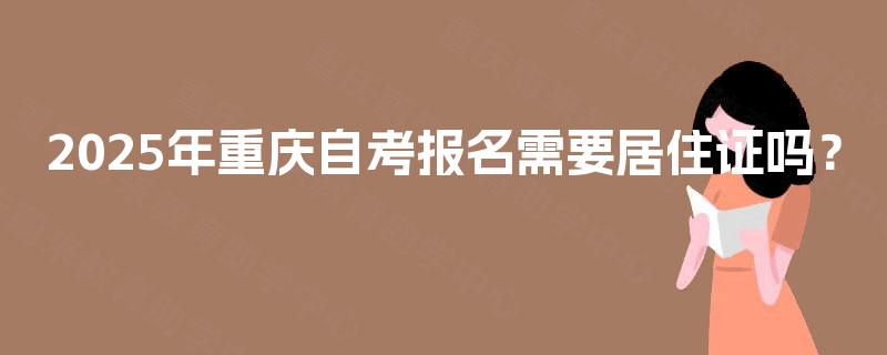 2025年重庆自考报名需要居住证吗？