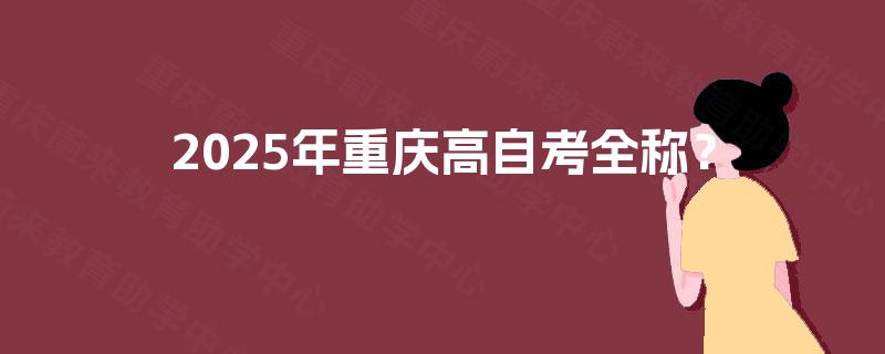 2025年重庆高自考全称？