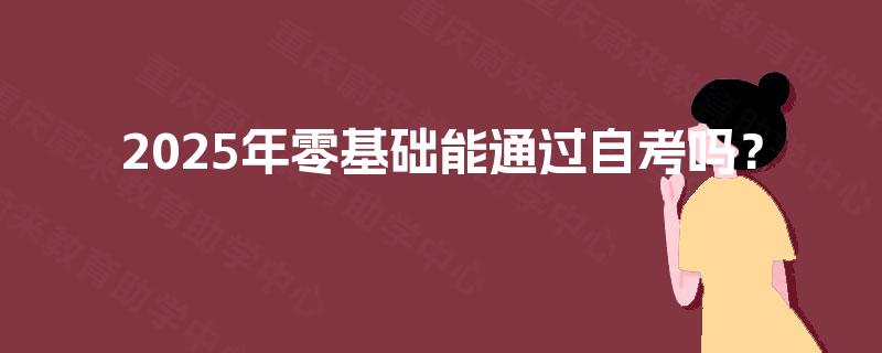 2025年零基础能通过自考吗? 2025年零基础能通过自考吗?