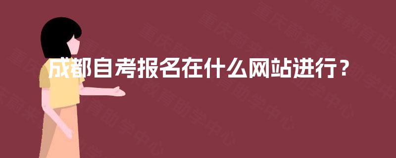 成都自考报名在什么网站进行? 成都自考报名在什么网站进行?