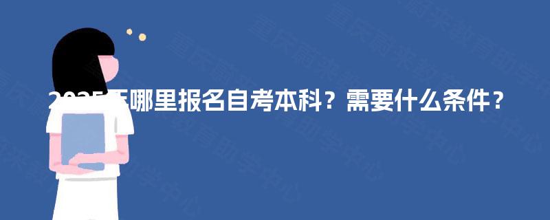 2025年哪里报名自考本科？需要什么条件？