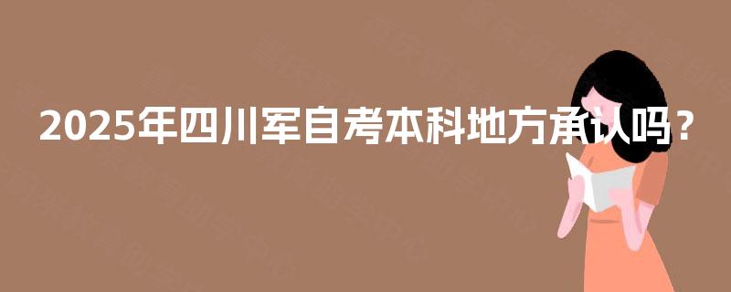 2025年四川军自考本科地方承认吗? 2025年四川军自考本科地方承认吗?