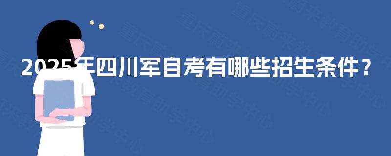 2025年四川军自考有哪些招生条件? 2025年四川军自考有哪些招生条件?