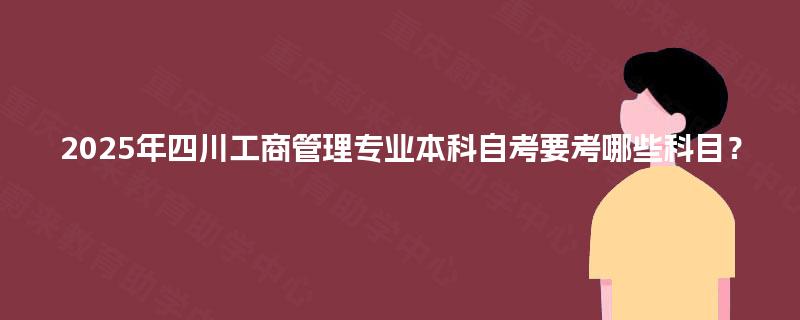 2025年四川工商管理专业本科自考要考哪些科目? 2025年四川工商管理专业本科自考要考哪些科目?