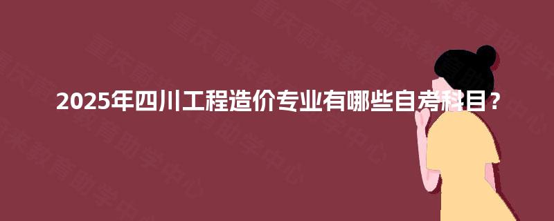 2025年四川工程造价专业有哪些自考科目? 2025年四川工程造价专业有哪些自考科目?