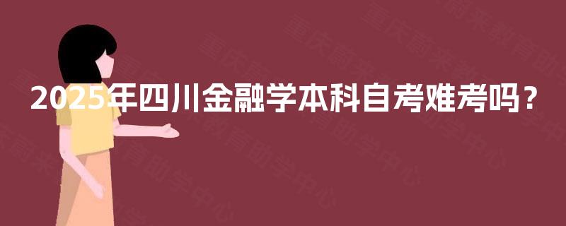 2025年四川金融学本科自考难考吗？