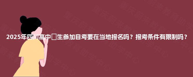 2025年四川高中生参加自考要在当地报名吗?报考条件有限制吗? 2025年四川高中生参加自考要在当地报名吗?报考条件有限制吗?
