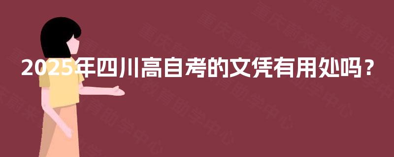 2025年四川高自考的文凭有用处吗? 2025年四川高自考的文凭有用处吗?