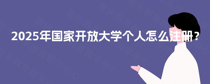 2025年国家开放大学个人怎么注册? 2025年国家开放大学个人怎么注册?