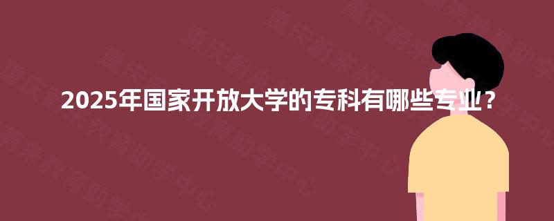 2025年国家开放大学的专科有哪些专业? 2025年国家开放大学的专科有哪些专业?