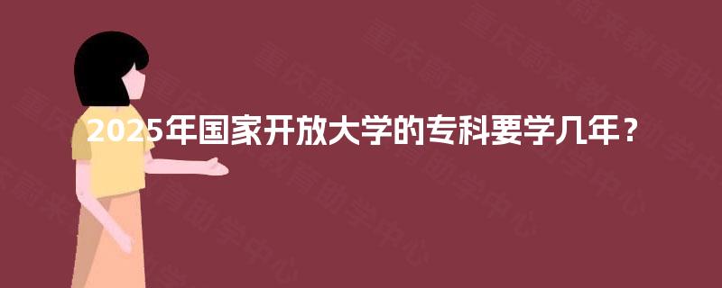 2025年国家开放大学的专科要学几年? 2025年国家开放大学的专科要学几年?