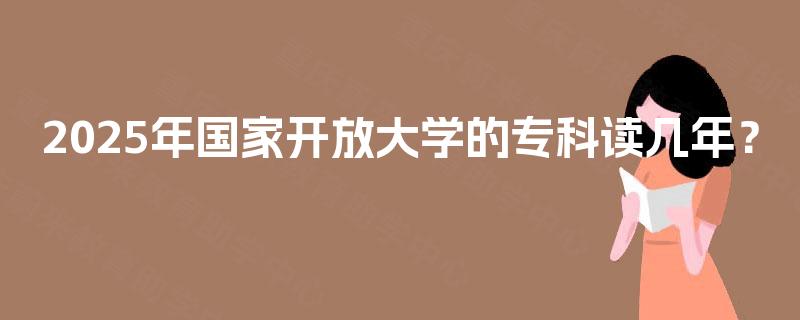 2025年国家开放大学的专科读几年？