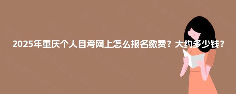 2025年重庆个人自考网上怎么报名缴费？大约多少钱？