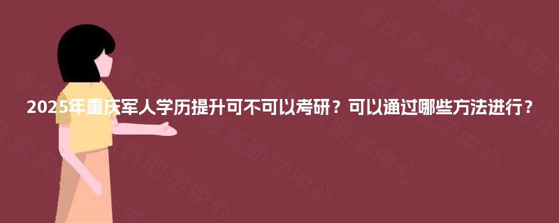 2025年重庆军人学历提升可不可以考研？可以通过哪些方法进行？