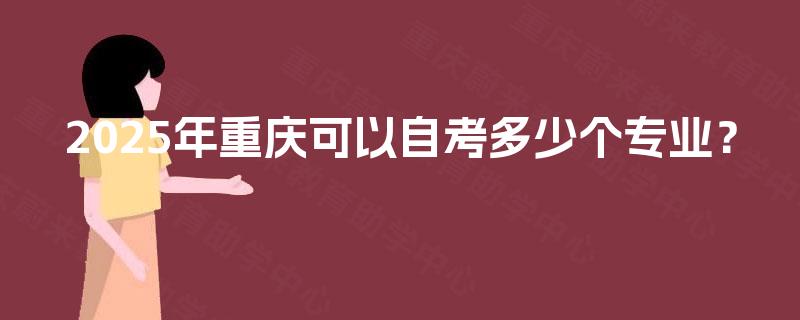 2025年重庆可以自考多少个专业? 2025年重庆可以自考多少个专业?