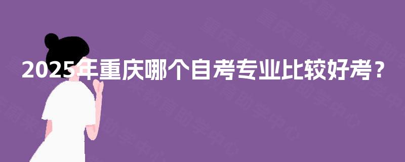 2025年重庆哪个自考专业比较好考? 2025年重庆哪个自考专业比较好考?