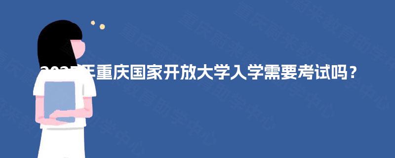 2025年重庆国家开放大学入学需要考试吗? 2025年重庆国家开放大学入学需要考试吗?