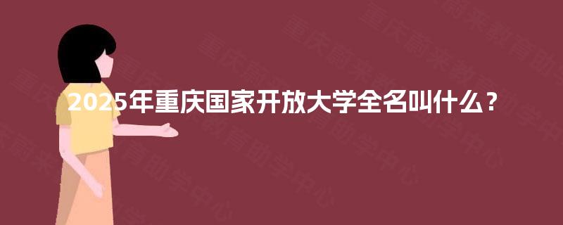 2025年重庆国家开放大学全名叫什么? 2025年重庆国家开放大学全名叫什么?