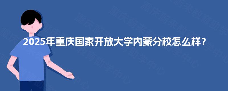 2025年重庆国家开放大学内蒙分校怎么样? 2025年重庆国家开放大学内蒙分校怎么样?