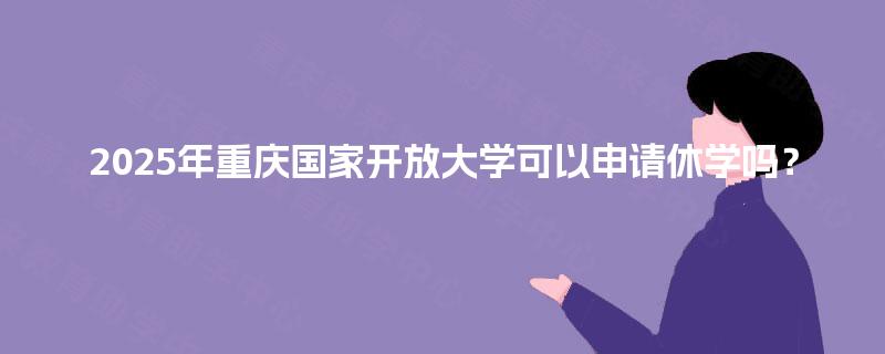 2025年重庆国家开放大学可以申请休学吗？