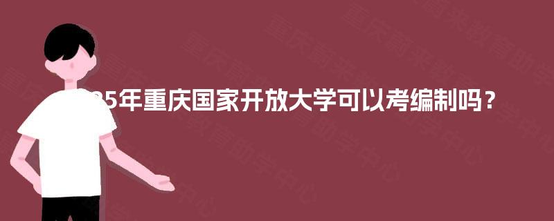 2025年重庆国家开放大学可以考编制吗？