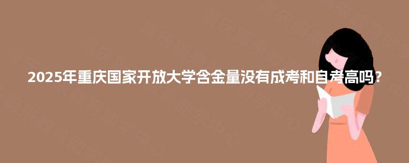 2025年重庆国家开放大学含金量没有成考和自考高吗？