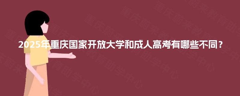 2025年重庆国家开放大学和成人高考有哪些不同? 2025年重庆国家开放大学和成人高考有哪些不同?