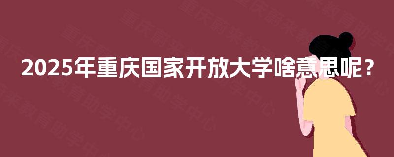 2025年重庆国家开放大学啥意思呢？
