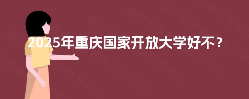 2025年重庆国家开放大学好不? 2025年重庆国家开放大学好不?