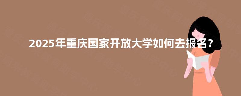 2025年重庆国家开放大学如何去报名? 2025年重庆国家开放大学如何去报名?