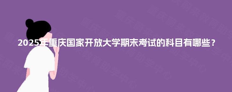 2025年重庆国家开放大学期末考试的科目有哪些? 2025年重庆国家开放大学期末考试的科目有哪些?