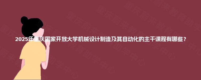 2025年重庆国家开放大学机械设计制造及其自动化的主干课程有哪些？