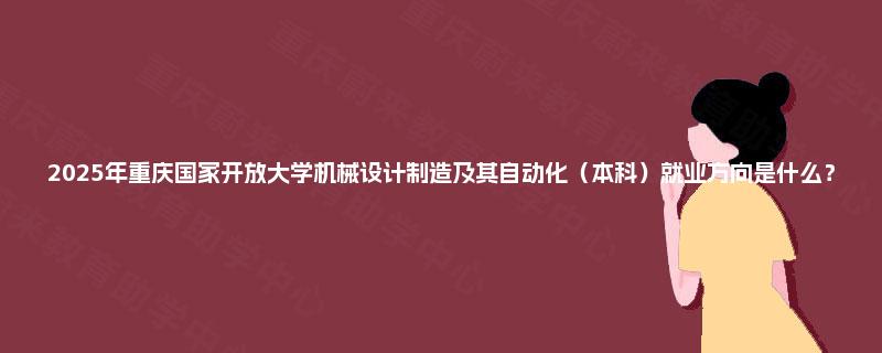 2025年重庆国家开放大学机械设计制造及其自动化（本科）就业方向是什么？