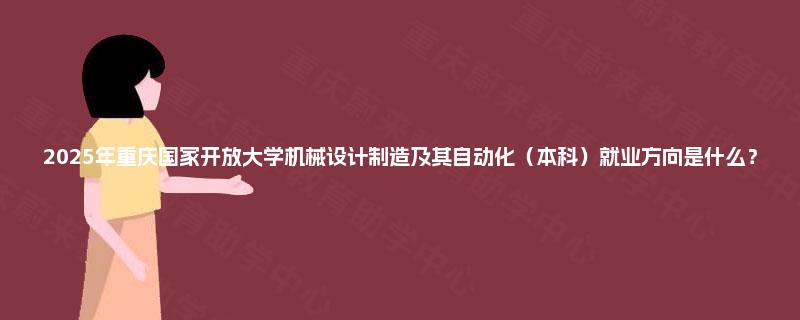 2025年重庆国家开放大学机械设计制造及其自动化（本科）就业方向是什么？
