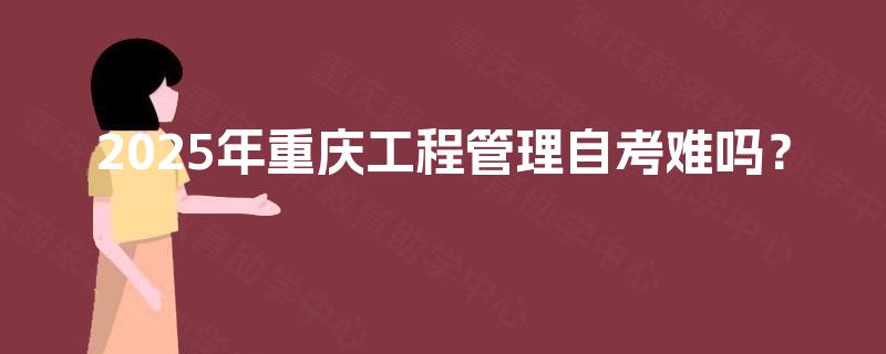 2025年重庆工程管理自考难吗? 2025年重庆工程管理自考难吗?