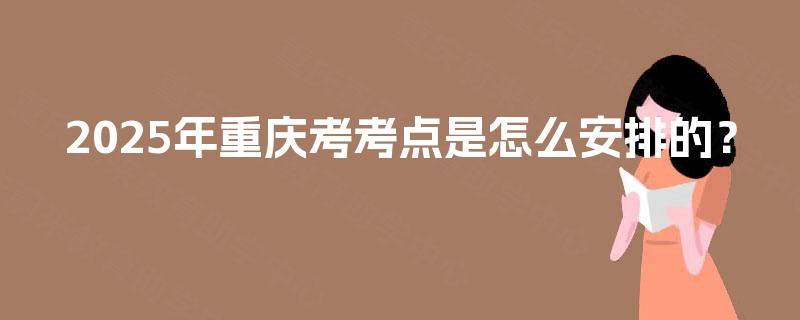 2025年重庆考考点是怎么安排的? 2025年重庆考考点是怎么安排的?