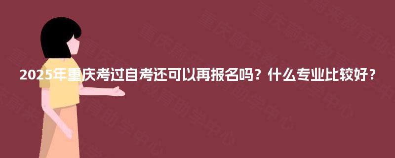2025年重庆考过自考还可以再报名吗?什么专业比较好? 2025年重庆考过自考还可以再报名吗?什么专业比较好?