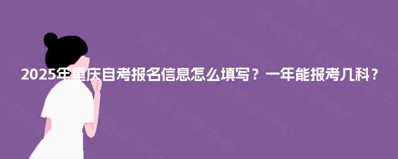 2025年重庆自考报名信息怎么填写？一年能报考几科？