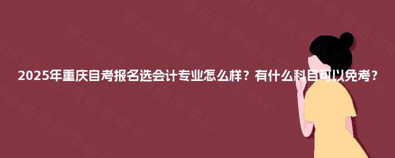 2025年重庆自考报名选会计专业怎么样？有什么科目可以免考？