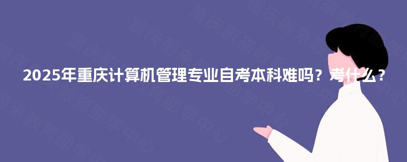 2025年重庆计算机管理专业自考本科难吗？考什么？