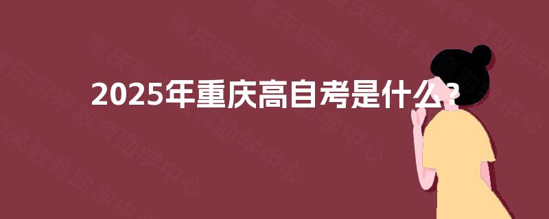 2025年重庆高自考是什么? 2025年重庆高自考是什么?