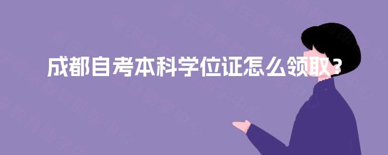 成都自考本科学位证怎么领取? 成都自考本科学位证怎么领取?