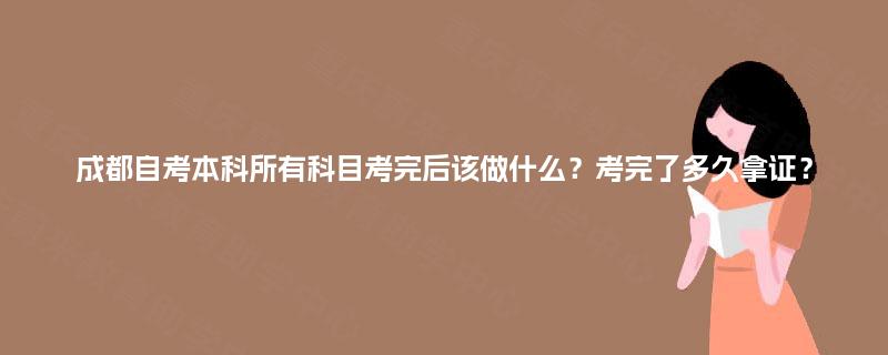 成都自考本科所有科目考完后该做什么？考完了多久拿证？