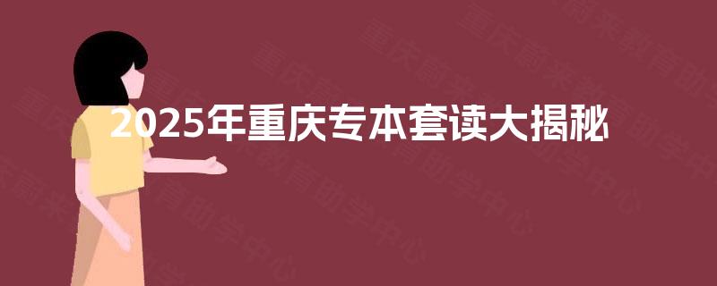 2025年重庆专本套读大揭秘 2025年重庆专本套读大揭秘