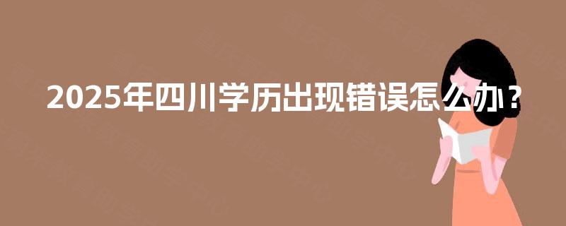 2025年四川学历出现错误怎么办？