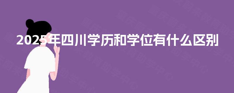 2025年四川学历和学位有什么区别